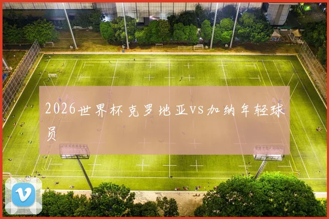 2026世界杯克罗地亚vs加纳年轻球员