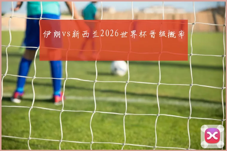 伊朗vs新西兰2026世界杯晋级概率