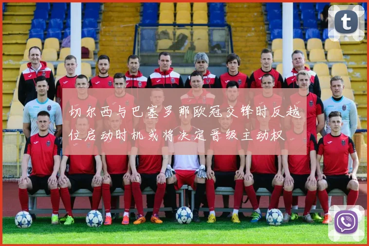 切尔西与巴塞罗那欧冠交锋时反越位启动时机或将决定晋级主动权