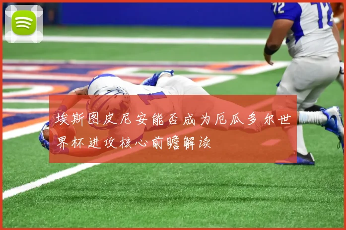 埃斯图皮尼安能否成为厄瓜多尔世界杯进攻核心前瞻解读