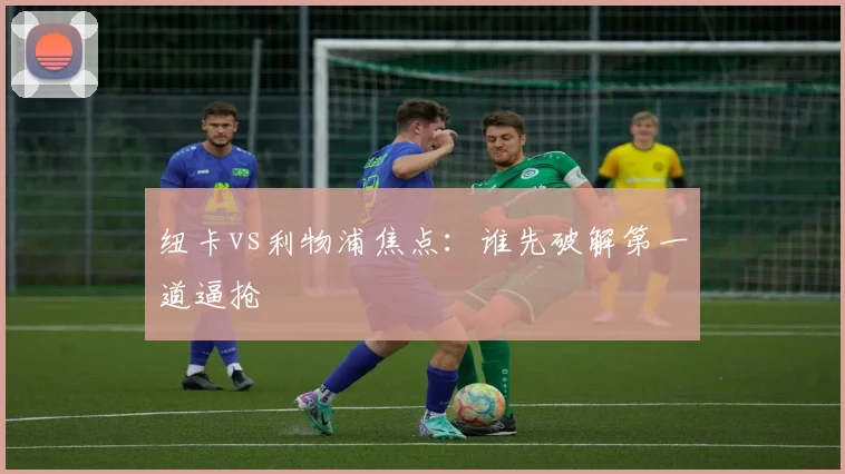 纽卡vs利物浦焦点：谁先破解第一道逼抢