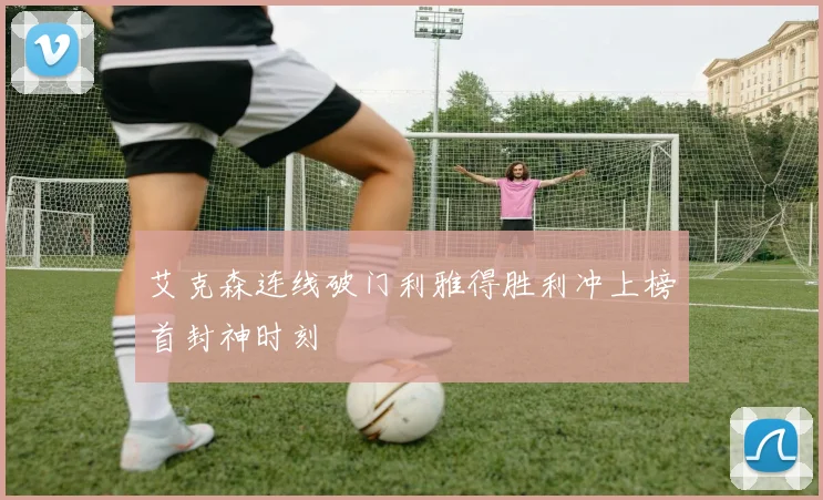 艾克森连线破门利雅得胜利冲上榜首封神时刻