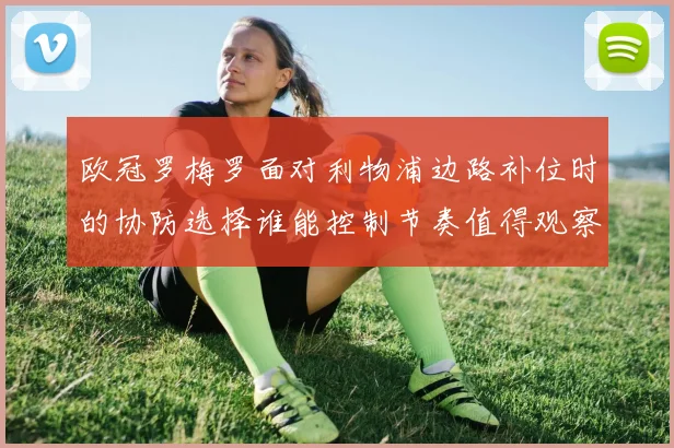欧冠罗梅罗面对利物浦边路补位时的协防选择谁能控制节奏值得观察