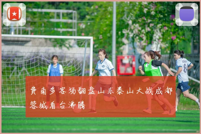 费南多客场翻盘山东泰山大战成都蓉城看台沸腾