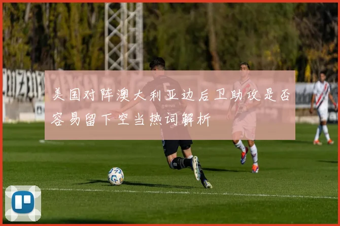 美国对阵澳大利亚边后卫助攻是否容易留下空当热词解析