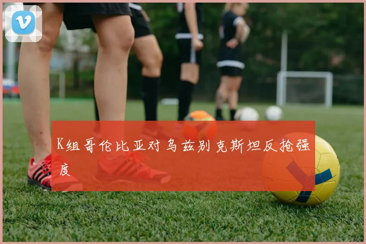 K组哥伦比亚对乌兹别克斯坦反抢强度