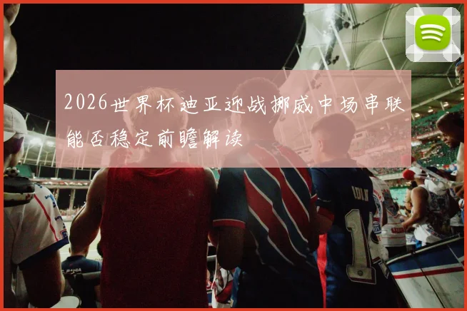 2026世界杯迪亚迎战挪威中场串联能否稳定前瞻解读